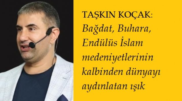 Taşkın Koçak: Bağdat, Buhara, Endülüs İslam medeniyetlerinin kalbinden dünyayı aydınlatan ışık